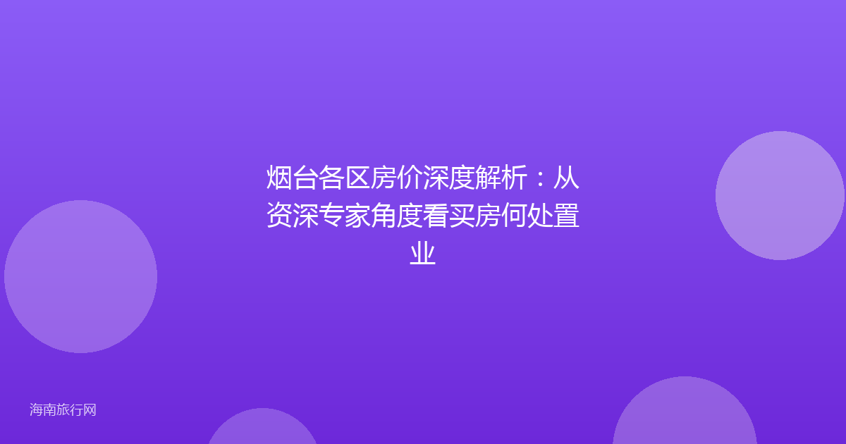 烟台各区房价深度解析：从资深专家角度看买房何处置业