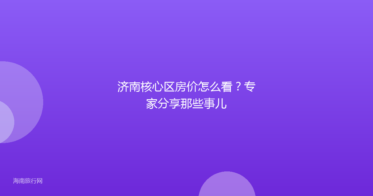 济南核心区房价怎么看？专家分享那些事儿
