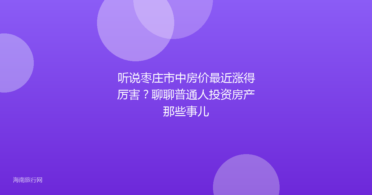 听说枣庄市中房价最近涨得厉害？聊聊普通人投资房产那些事儿